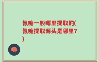 氨糖一般哪里提取的(氨糖提取源头是哪里？)