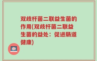 双歧杆菌二联益生菌的作用(双歧杆菌二联益生菌的益处：促进肠道健康)