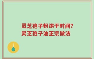 灵芝孢子粉烘干时间？灵芝孢子油正宗做法