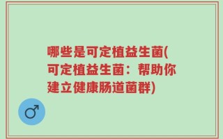 哪些是可定植益生菌(可定植益生菌：帮助你建立健康肠道菌群)