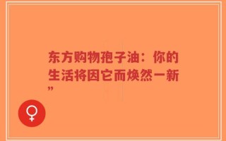 东方购物孢子油：你的生活将因它而焕然一新”