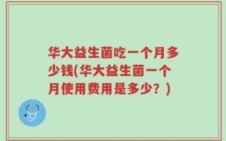 华大益生菌吃一个月多少钱(华大益生菌一个月使用费用是多少？)