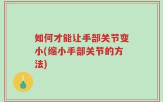 如何才能让手部关节变小(缩小手部关节的方法)