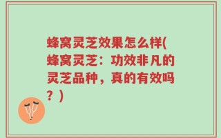 蜂窝灵芝效果怎么样(蜂窝灵芝：功效非凡的灵芝品种，真的有效吗？)