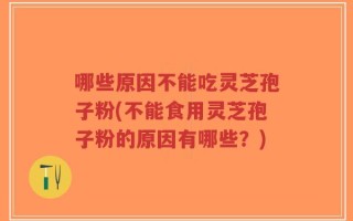 哪些原因不能吃灵芝孢子粉(不能食用灵芝孢子粉的原因有哪些？)