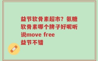 益节软骨素超市？氨糖软骨素哪个牌子好呢听说move free益节不错