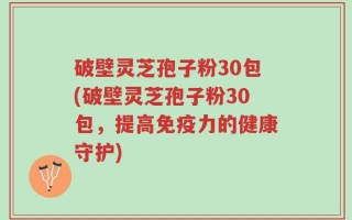 破壁灵芝孢子粉30包(破壁灵芝孢子粉30包，提高免疫力的健康守护)