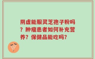 阴虚能服灵芝孢子粉吗？肿瘤患者如何补充营养？保健品能吃吗？