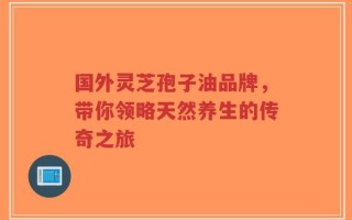 国外灵芝孢子油品牌，带你领略天然养生的传奇之旅
