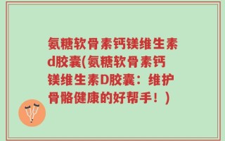 氨糖软骨素钙镁维生素d胶囊(氨糖软骨素钙镁维生素D胶囊：维护骨骼健康的好帮手！)