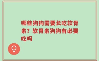 哪些狗狗需要长吃软骨素？软骨素狗狗有必要吃吗