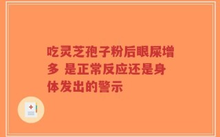 吃灵芝孢子粉后眼屎增多 是正常反应还是身体发出的警示