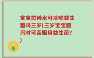 宝宝拉稀水可以喝益生菌吗三岁(三岁宝宝腹泻时可否服用益生菌？)