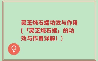 灵芝炖石螺功效与作用(「灵芝炖石螺」的功效与作用详解！)