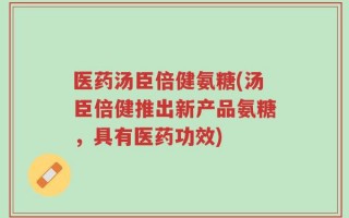 医药汤臣倍健氨糖(汤臣倍健推出新产品氨糖，具有医药功效)
