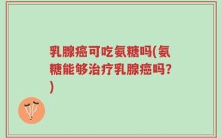 乳腺癌可吃氨糖吗(氨糖能够治疗乳腺癌吗？)