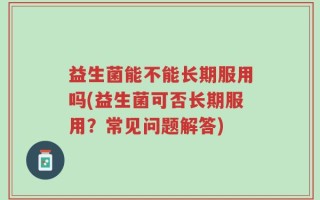 益生菌能不能长期服用吗(益生菌可否长期服用？常见问题解答)