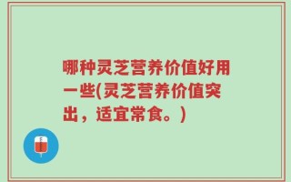 哪种灵芝营养价值好用一些(灵芝营养价值突出，适宜常食。)
