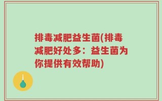 排毒减肥益生菌(排毒减肥好处多：益生菌为你提供有效帮助)