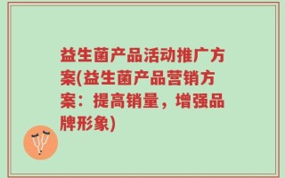 益生菌产品活动推广方案(益生菌产品营销方案：提高销量，增强品牌形象)