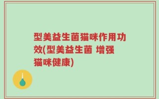 型美益生菌猫咪作用功效(型美益生菌 增强猫咪健康)