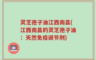 灵芝孢子油江西南昌(江西南昌的灵芝孢子油：天然免疫调节剂)
