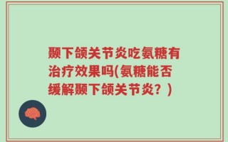 颞下颌关节炎吃氨糖有治疗效果吗(氨糖能否缓解颞下颌关节炎？)