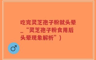 吃完灵芝孢子粉就头晕_“灵芝孢子粉食用后头晕现象解析”)
