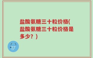 盐酸氨糖三十粒价格(盐酸氨糖三十粒价格是多少？)