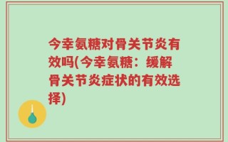 今幸氨糖对骨关节炎有效吗(今幸氨糖：缓解骨关节炎症状的有效选择)