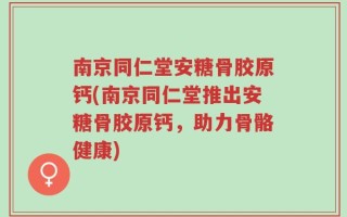 南京同仁堂安糖骨胶原钙(南京同仁堂推出安糖骨胶原钙，助力骨骼健康)