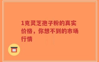 1克灵芝孢子粉的真实价格，你想不到的市场行情