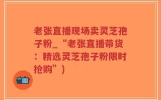 老张直播现场卖灵芝孢子粉_“老张直播带货：精选灵芝孢子粉限时抢购”)