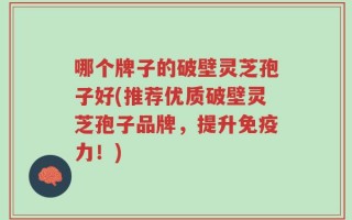哪个牌子的破壁灵芝孢子好(推荐优质破壁灵芝孢子品牌，提升免疫力！)