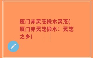 厦门赤灵芝椴木灵芝(厦门赤灵芝椴木：灵芝之乡)