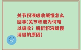 关节积液吸收缓慢怎么回事(关节积液为何难以吸收？解析积液缓慢消退的原因)
