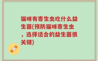 猫咪有寄生虫吃什么益生菌(预防猫咪寄生虫，选择适合的益生菌很关键)