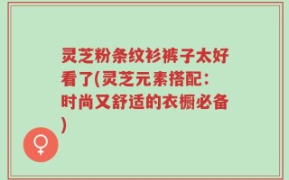 灵芝粉条纹衫裤子太好看了(灵芝元素搭配：时尚又舒适的衣橱必备)