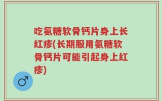 吃氨糖软骨钙片身上长红疹(长期服用氨糖软骨钙片可能引起身上红疹)