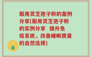 服用灵芝孢子粉的案例分享(服用灵芝孢子粉的实例分享  提升免疫系统，改善睡眠质量的自然选择)