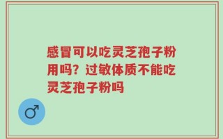 感冒可以吃灵芝孢子粉用吗？过敏体质不能吃灵芝孢子粉吗