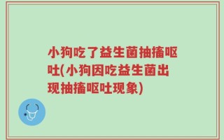小狗吃了益生菌抽搐呕吐(小狗因吃益生菌出现抽搐呕吐现象)