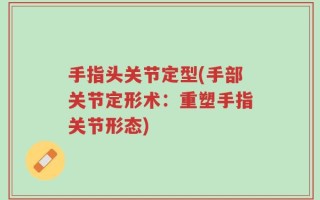 手指头关节定型(手部关节定形术：重塑手指关节形态)