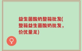 益生菌酸奶整箱批发(整箱益生菌酸奶批发，价优量足)