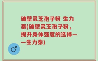 破壁灵芝孢子粉 生力泰(破壁灵芝孢子粉，提升身体强度的选择——生力泰)