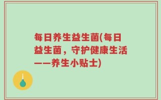 每日养生益生菌(每日益生菌，守护健康生活——养生小贴士)