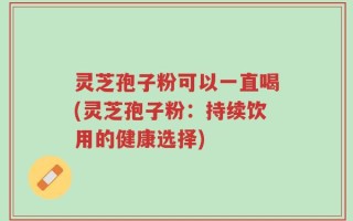 灵芝孢子粉可以一直喝(灵芝孢子粉：持续饮用的健康选择)