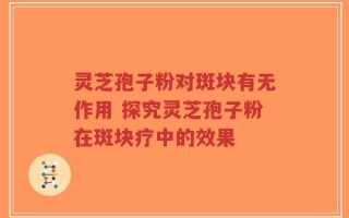 灵芝孢子粉对斑块有无作用 探究灵芝孢子粉在斑块疗中的效果