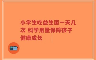 小学生吃益生菌一天几次 科学用量保障孩子健康成长