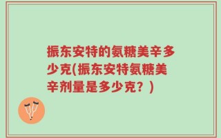 振东安特的氨糖美辛多少克(振东安特氨糖美辛剂量是多少克？)